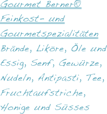 Gourmet Berner® 
Feinkost- und Gourmetspezialitäten
Brände, Liköre, Öle und Essig, Senf, Gewürze, Nudeln, Antipasti, Tee, Fruchtaufstriche, Honige und Süsses


